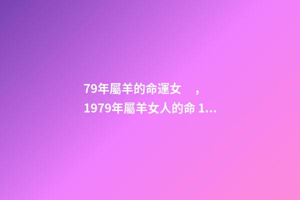 79年屬羊的命運女，1979年屬羊女人的命 1979年生肖屬羊的女人好壞 1979年屬羊女的是什么命-第1張-觀點-玄機派